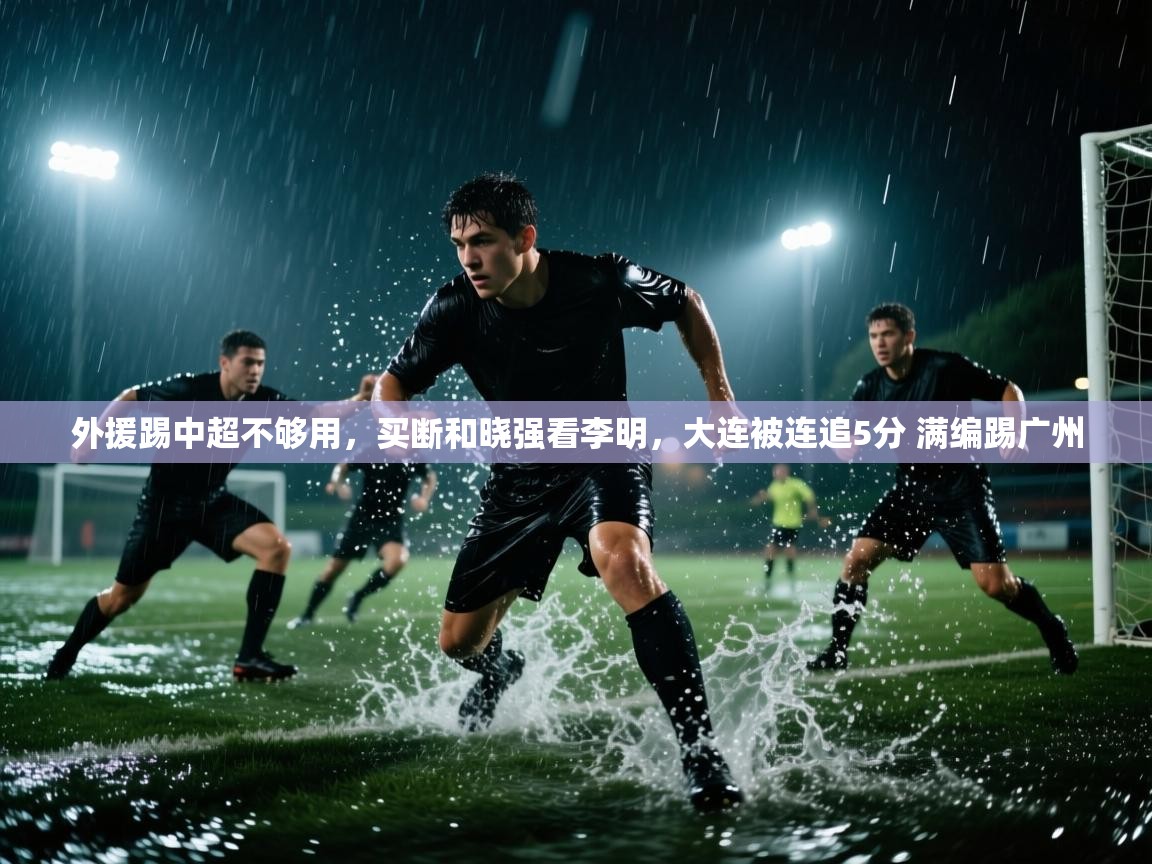 外援踢中超不够用,买断和晓强看李明,大连被连追5分 满编踢广州 第2张