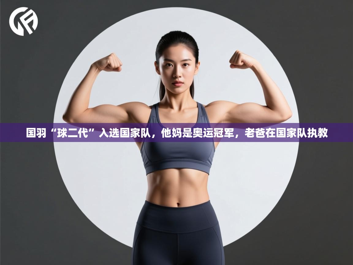 国羽“球二代”入选国家队,他妈是奥运冠军,老爸在国家队执教 第1张