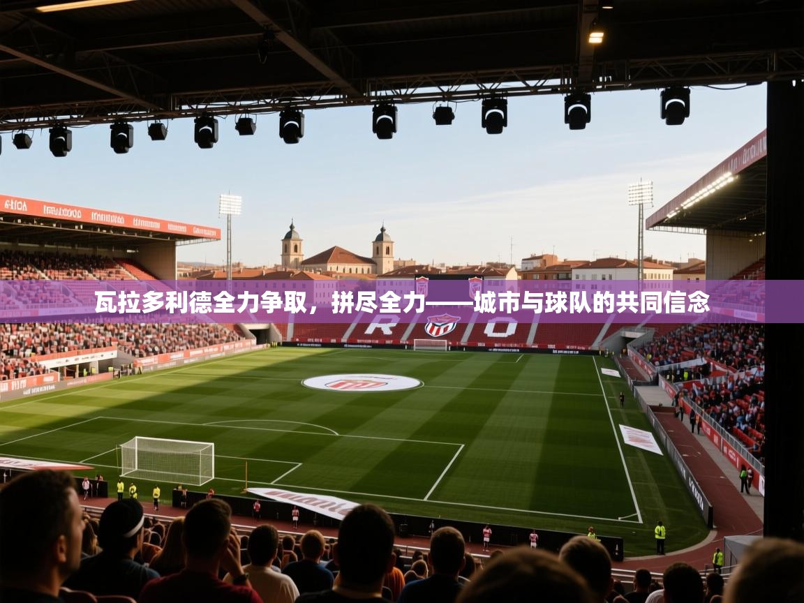 瓦拉多利德全力争取,拼尽全力——城市与球队的共同信念 第1张