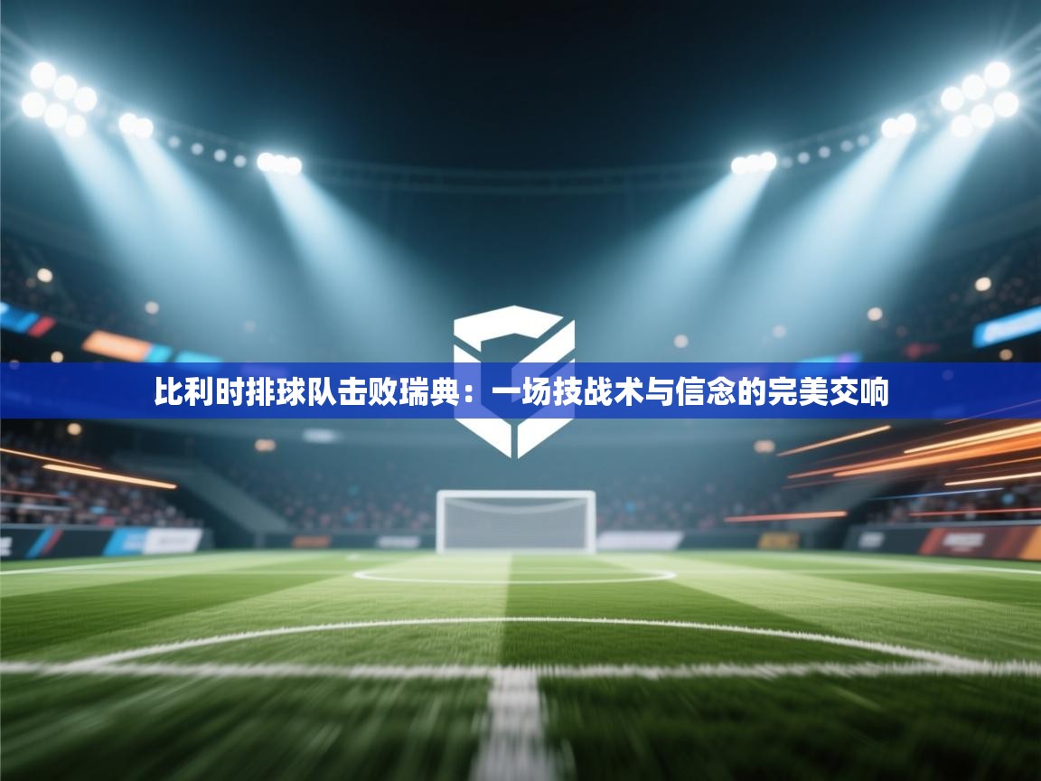 比利时排球队击败瑞典:一场技战术与信念的完美交响 第2张